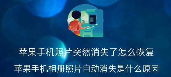 苹果手机照片突然消失了怎么恢复 苹果手机相册照片自动消失是什么原因？